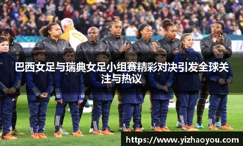 巴西女足与瑞典女足小组赛精彩对决引发全球关注与热议